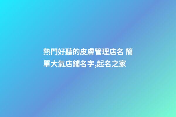 熱門好聽的皮膚管理店名 簡單大氣店鋪名字,起名之家-第1張-店鋪起名-玄機(jī)派